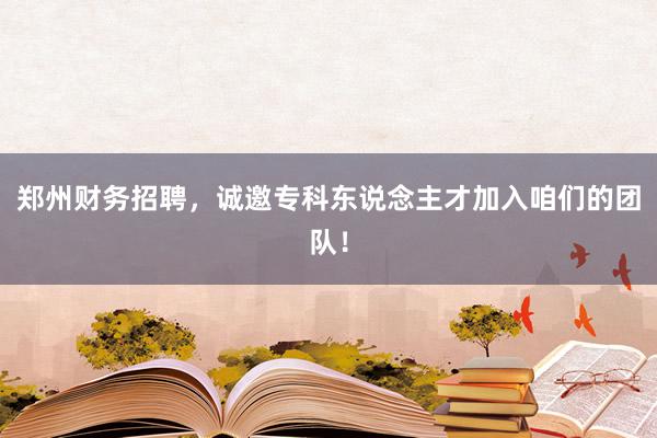 郑州财务招聘，诚邀专科东说念主才加入咱们的团队！