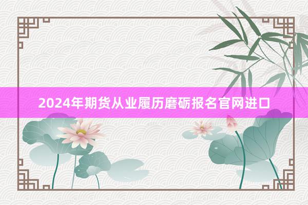 2024年期货从业履历磨砺报名官网进口