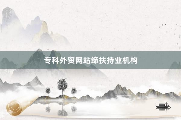 专科外贸网站缔扶持业机构