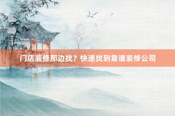 门店装修那边找？快速找到靠谱装修公司