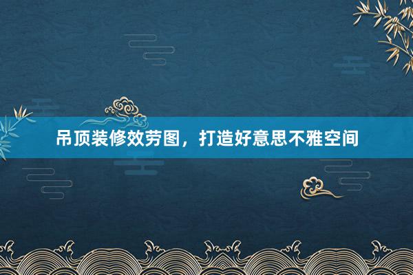 吊顶装修效劳图，打造好意思不雅空间