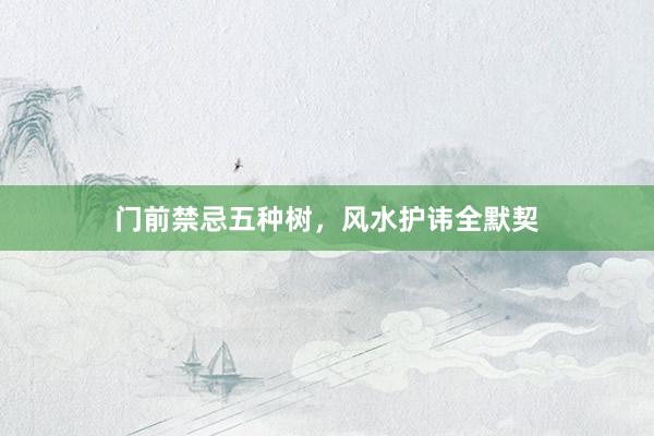 门前禁忌五种树，风水护讳全默契