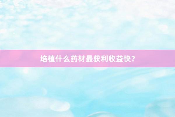 培植什么药材最获利收益快？