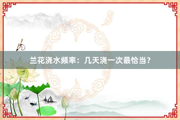 兰花浇水频率：几天浇一次最恰当？