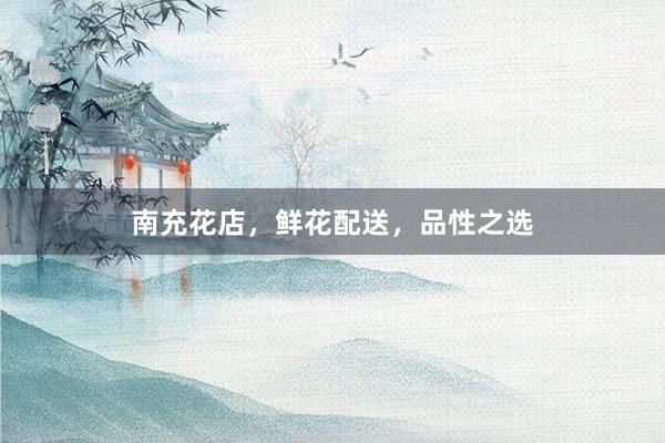 南充花店，鲜花配送，品性之选