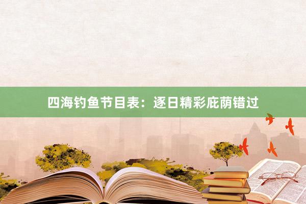 四海钓鱼节目表:逐日精彩庇荫错过