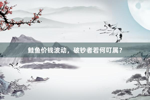 鲑鱼价钱波动，破钞者若何叮属？