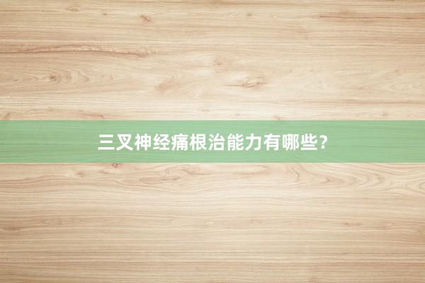 三叉神经痛根治能力有哪些？