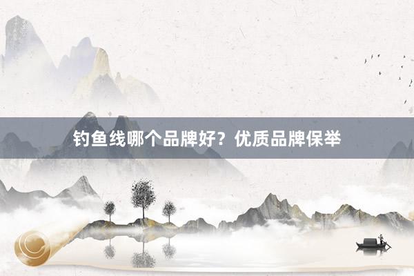 钓鱼线哪个品牌好？优质品牌保举