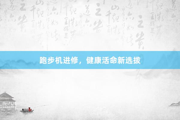 跑步机进修，健康活命新选拔